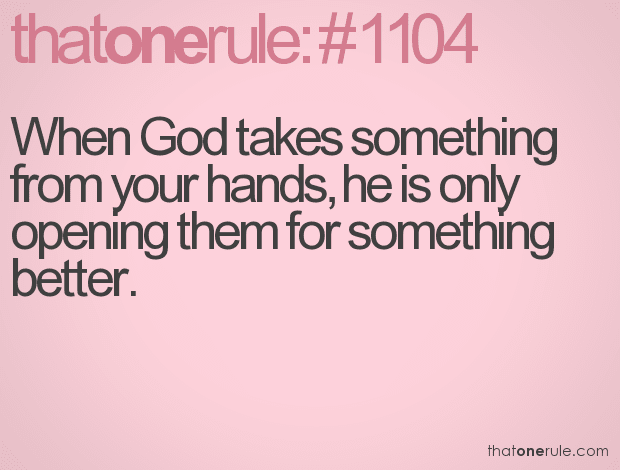 When God takes something from your hands, he is only opening them for something better.