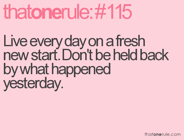 Live every day on a fresh new start. Don’t be held back by what happened yesterday.