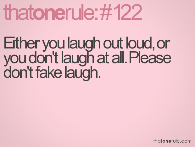 Either you laugh out loud, or you don’t laugh at all. Please don’t fake laugh.