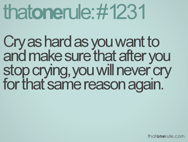Cry as hard as you want to and make sure that after you stop crying, you will never cry for that same reason again.