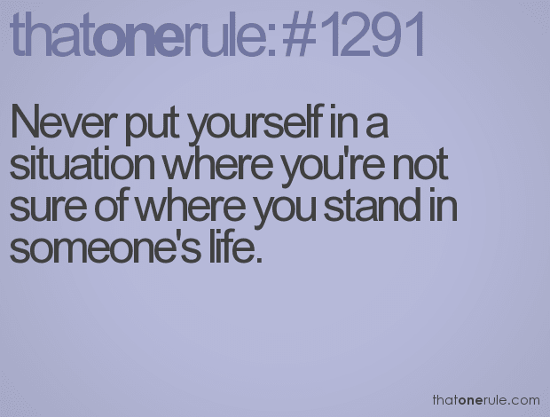 Never put yourself in a situation where you’re not sure of where you stand in someone’s life.
