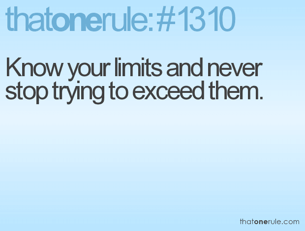 Know your limits and never stop trying to exceed them.
