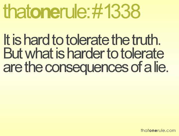 It is hard to tolerate the truth. But what is harder to tolerate are the consequences of a lie.