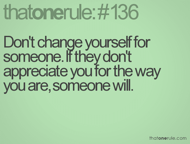 Don’t change yourself for someone. If they don’t appreciate you for the way you are, someone will.