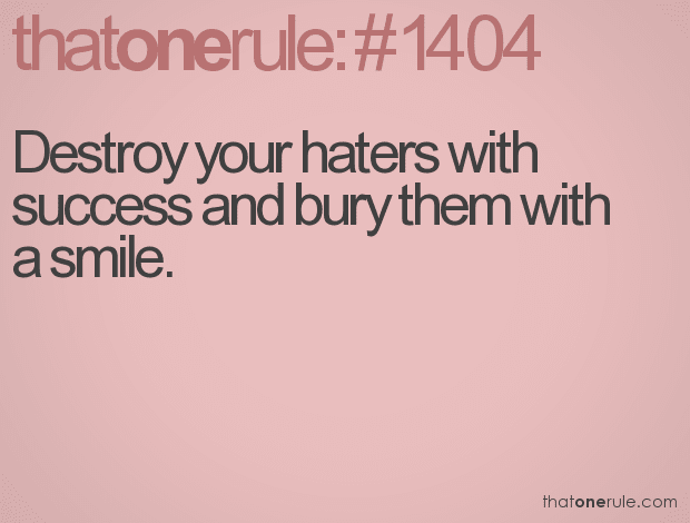 Destroy your haters with success and bury them with a smile.