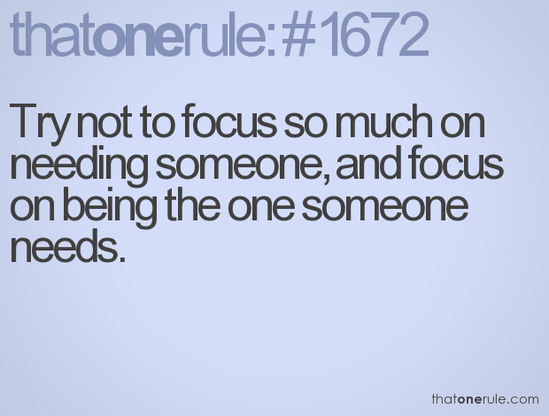 Try not to focus so much on needing someone, and focus on being the one someone needs.