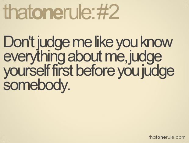 Don’t judge me like you know everything about me, judge yourself first before you judge somebody.