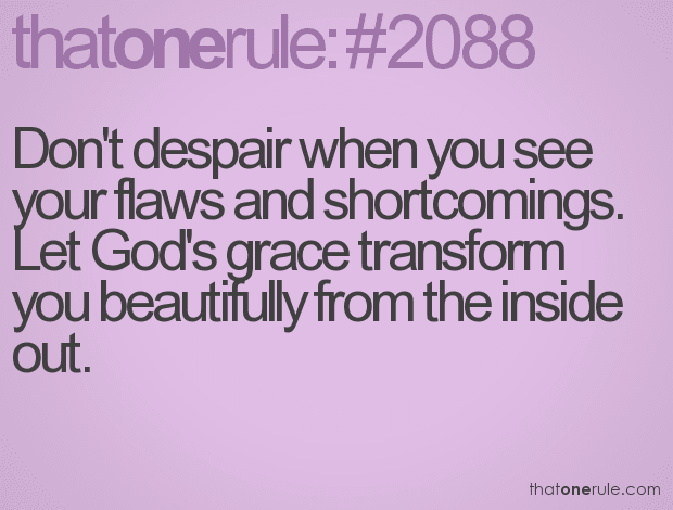 Don’t despair when you see your flaws and shortcomings. Let God’s grace transform you beautifully from the inside out.