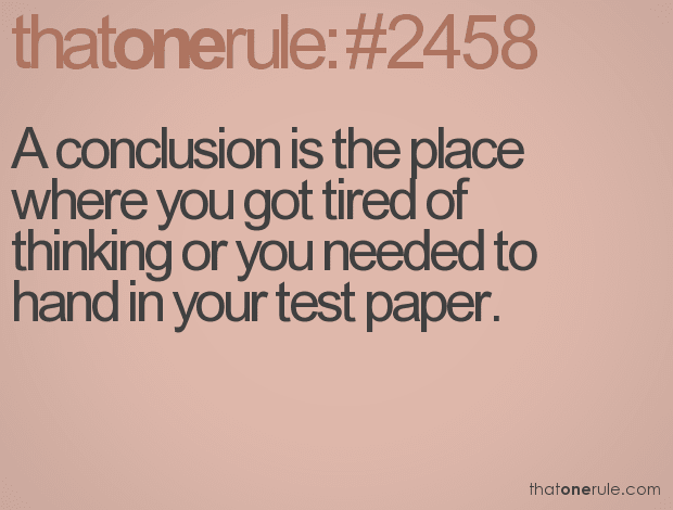 A conclusion is the place where you got tired of thinking or you needed to hand in your test paper.