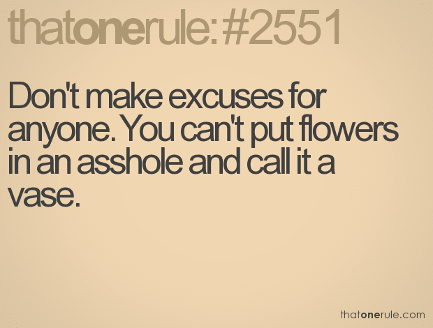 Don’t make excuses for anyone. You can’t put flowers in an asshole and call it a vase.