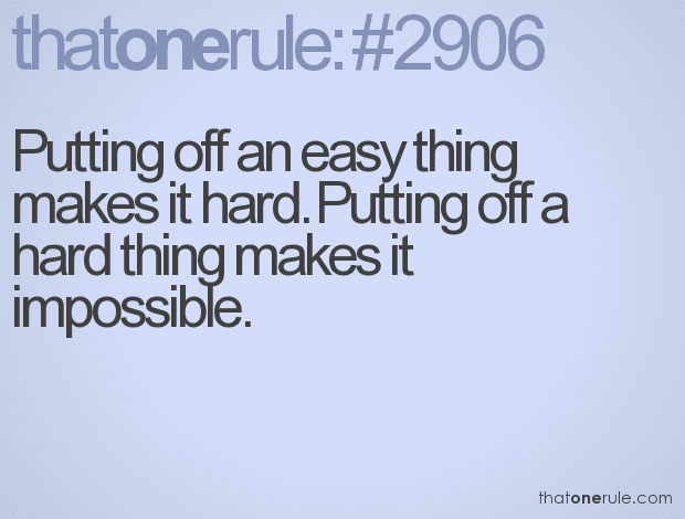 Putting off an easy thing makes it hard. Putting off a hard thing makes it impossible.