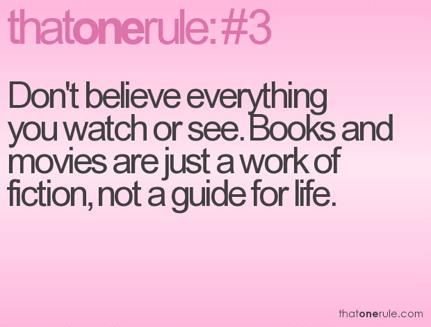 Don't believe everything you watch or see. Books and movies are just a work of fiction, not a guide for life.