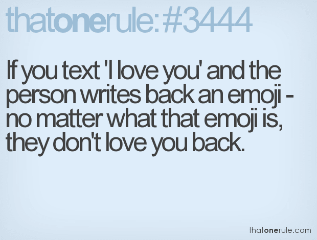 If you text ‘I love you’ and the person writes back an emoji – no matter what that emoji is, they don’t love you back.