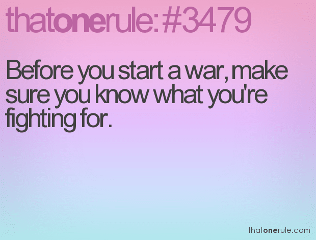 Before you start a war, make sure you know what you’re fighting for.