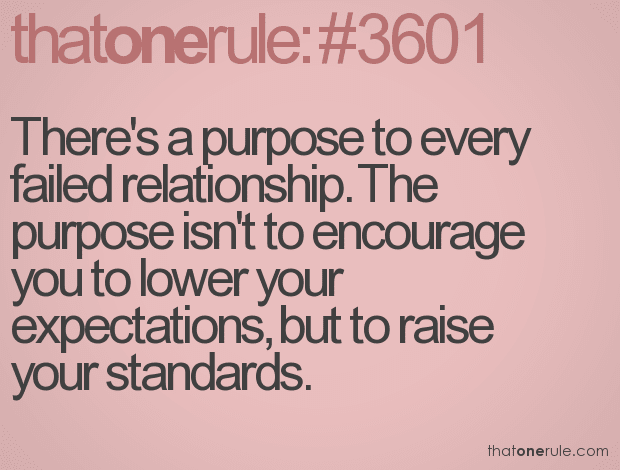 There's a purpose to every failed relationship. The purpose isn't to encourage you to lower your expectations, but to raise your standards.