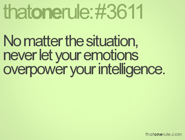 No matter the situation, never let your emotions overpower your intelligence.