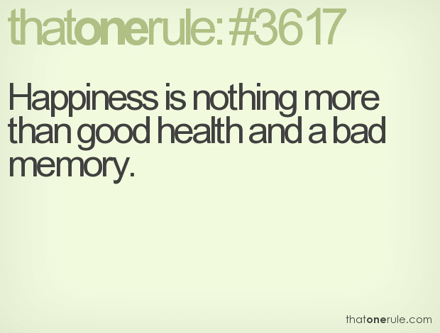 Happiness is nothing more than good health and a bad memory.