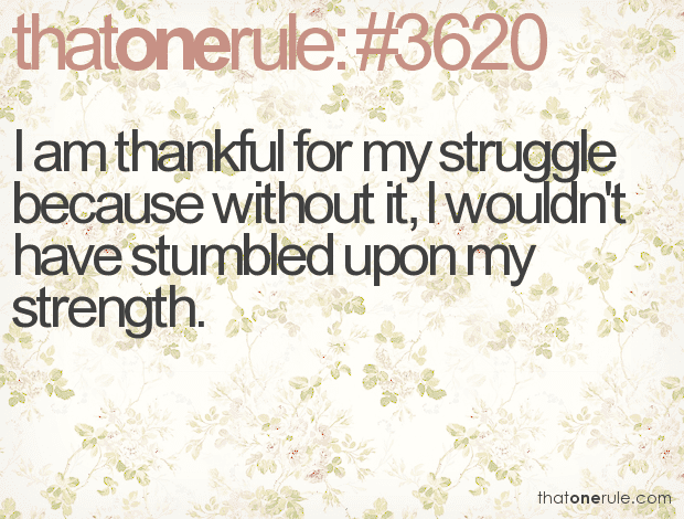 I am thankful for my struggle because without it, I wouldn’t have stumbled upon my strength.