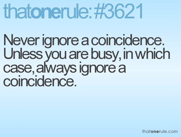 Never ignore a coincidence. Unless you are busy, in which case, always ignore a coincidence.