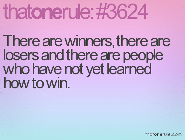 There are winners, there are losers and there are people who have not yet learned how to win.