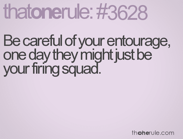 Be careful of your entourage, one day they might just be your firing squad.