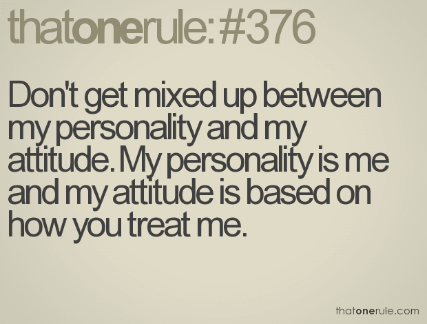 Don’t get mixed up between my personality and my attitude. My personality is me and my attitude is based on how you treat me.