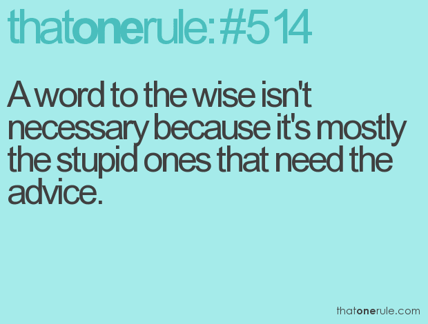 A word to the wise isn’t necessary because it’s mostly the stupid ones that need the advice.