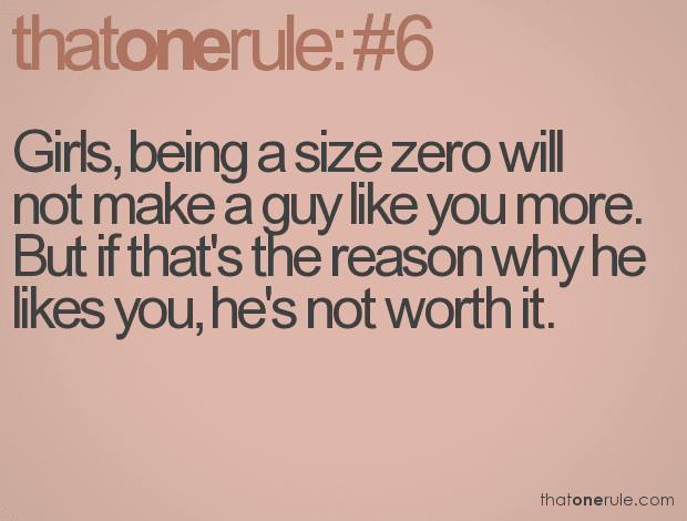 Girls, being a size zero will not make a guy like you more. But if that's the reason why he likes you, he's not worth it.