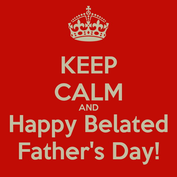 keep calm and happy belated father s day
