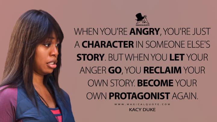 when youre angry youre just a character in someone elses story. but when you let your anger go you reclaim your own story